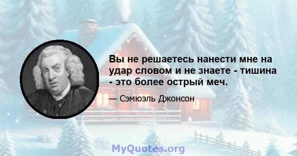 Вы не решаетесь нанести мне на удар словом и не знаете - тишина - это более острый меч.