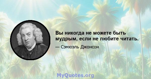 Вы никогда не можете быть мудрым, если не любите читать.