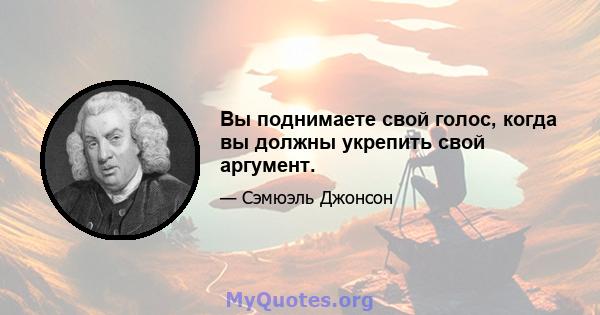 Вы поднимаете свой голос, когда вы должны укрепить свой аргумент.