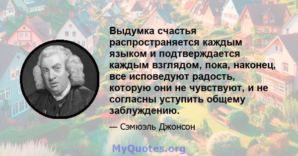 Выдумка счастья распространяется каждым языком и подтверждается каждым взглядом, пока, наконец, все исповедуют радость, которую они не чувствуют, и не согласны уступить общему заблуждению.