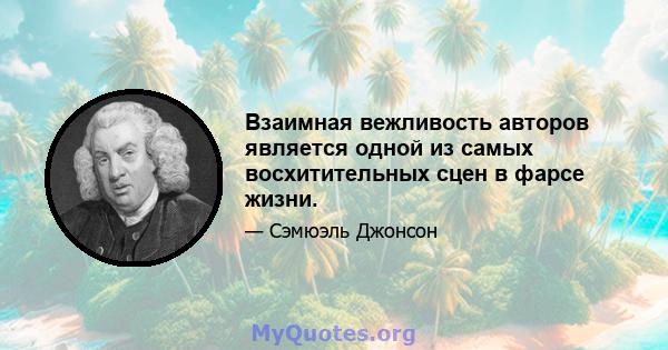 Взаимная вежливость авторов является одной из самых восхитительных сцен в фарсе жизни.