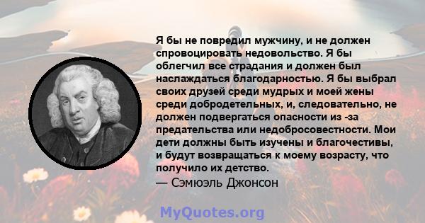 Я бы не повредил мужчину, и не должен спровоцировать недовольство. Я бы облегчил все страдания и должен был наслаждаться благодарностью. Я бы выбрал своих друзей среди мудрых и моей жены среди добродетельных, и,