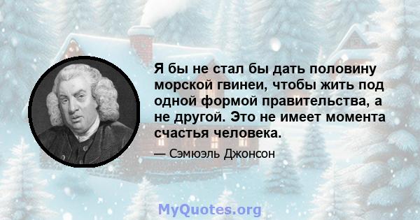 Я бы не стал бы дать половину морской гвинеи, чтобы жить под одной формой правительства, а не другой. Это не имеет момента счастья человека.