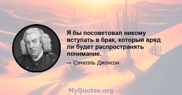 Я бы посоветовал никому вступать в брак, который вряд ли будет распространять понимание.