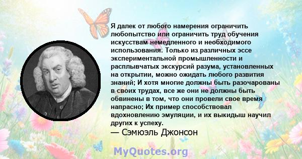 Я далек от любого намерения ограничить любопытство или ограничить труд обучения искусствам немедленного и необходимого использования. Только из различных эссе экспериментальной промышленности и расплывчатых экскурсий