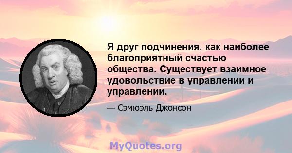 Я друг подчинения, как наиболее благоприятный счастью общества. Существует взаимное удовольствие в управлении и управлении.