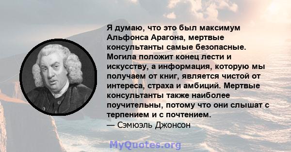 Я думаю, что это был максимум Альфонса Арагона, мертвые консультанты самые безопасные. Могила положит конец лести и искусству, а информация, которую мы получаем от книг, является чистой от интереса, страха и амбиций.