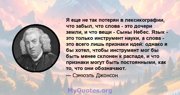 Я еще не так потерян в лексикографии, что забыл, что слова - это дочери земли, и что вещи - Сыны Небес. Язык - это только инструмент науки, а слова - это всего лишь признаки идей: однако я бы хотел, чтобы инструмент мог 