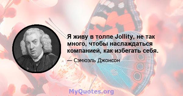 Я живу в толпе Jollity, не так много, чтобы наслаждаться компанией, как избегать себя.