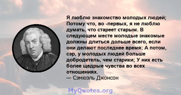 Я люблю знакомство молодых людей; Потому что, во -первых, я не люблю думать, что стареет старым. В следующем месте молодые знакомые должны длиться дольше всего, если они делают последнее время; А потом, сэр, у молодых