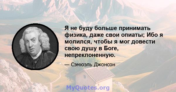 Я не буду больше принимать физика, даже свои опиаты; Ибо я молился, чтобы я мог довести свою душу в Боге, непреклоненную.