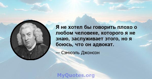 Я не хотел бы говорить плохо о любом человеке, которого я не знаю, заслуживает этого, но я боюсь, что он адвокат.