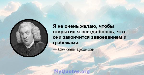 Я не очень желаю, чтобы открытия я всегда боюсь, что они закончится завоеванием и грабежами.