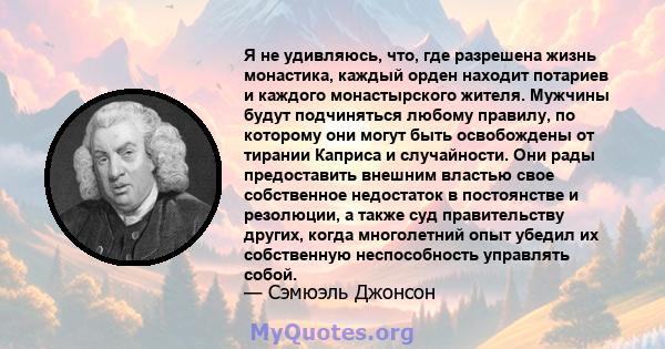 Я не удивляюсь, что, где разрешена жизнь монастика, каждый орден находит потариев и каждого монастырского жителя. Мужчины будут подчиняться любому правилу, по которому они могут быть освобождены от тирании Каприса и