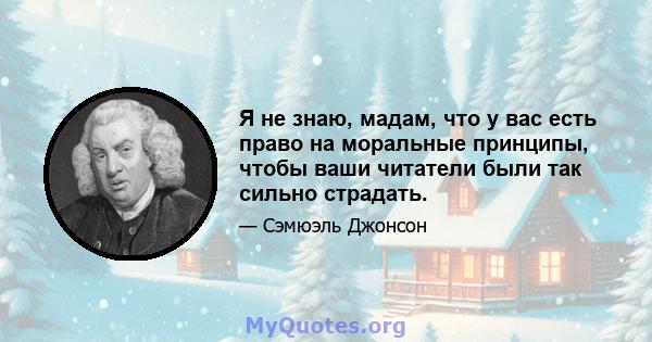 Я не знаю, мадам, что у вас есть право на моральные принципы, чтобы ваши читатели были так сильно страдать.