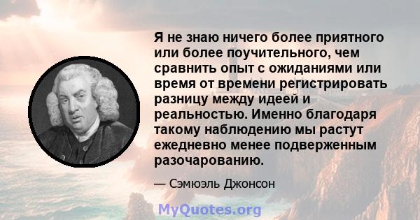 Я не знаю ничего более приятного или более поучительного, чем сравнить опыт с ожиданиями или время от времени регистрировать разницу между идеей и реальностью. Именно благодаря такому наблюдению мы растут ежедневно