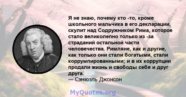 Я не знаю, почему кто -то, кроме школьного мальчика в его декларации, скулит над Содружником Рима, которое стало великолепно только из -за страданий остальной части человечества. Римляне, как и другие, как только они