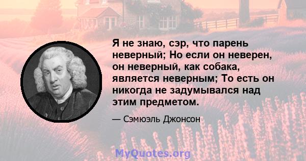 Я не знаю, сэр, что парень неверный; Но если он неверен, он неверный, как собака, является неверным; То есть он никогда не задумывался над этим предметом.