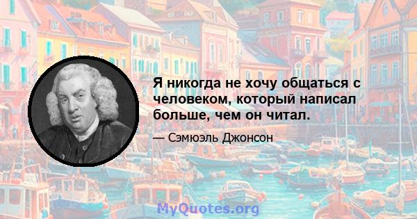 Я никогда не хочу общаться с человеком, который написал больше, чем он читал.