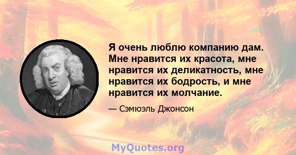 Я очень люблю компанию дам. Мне нравится их красота, мне нравится их деликатность, мне нравится их бодрость, и мне нравится их молчание.