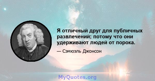 Я отличный друг для публичных развлечений; потому что они удерживают людей от порока.