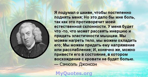 Я подумал о шкиве, чтобы постепенно поднять меня; Но это дало бы мне боль, так как это противоречит моей естественной склонности. У меня будет что -то, что может рассеять инерцию и придать эластичности мышцам. Мы можем