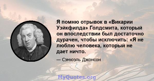 Я помню отрывок в «Викарии Уэйкфилда» Голдсмита, который он впоследствии был достаточно дурачен, чтобы исключить: «Я не люблю человека, который не дает ничто.