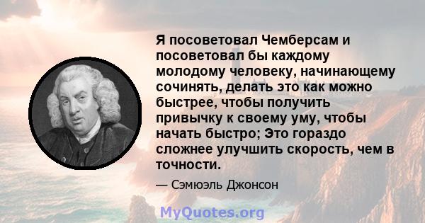 Я посоветовал Чемберсам и посоветовал бы каждому молодому человеку, начинающему сочинять, делать это как можно быстрее, чтобы получить привычку к своему уму, чтобы начать быстро; Это гораздо сложнее улучшить скорость,