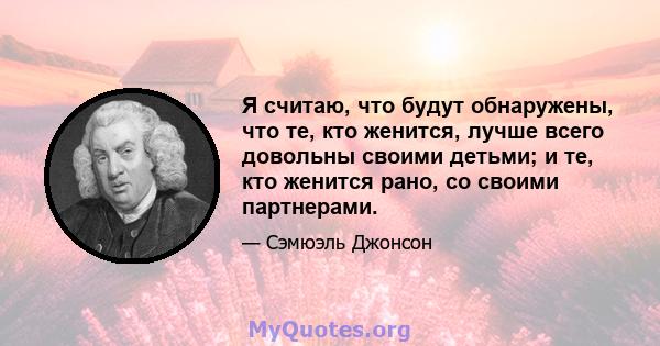 Я считаю, что будут обнаружены, что те, кто женится, лучше всего довольны своими детьми; и те, кто женится рано, со своими партнерами.