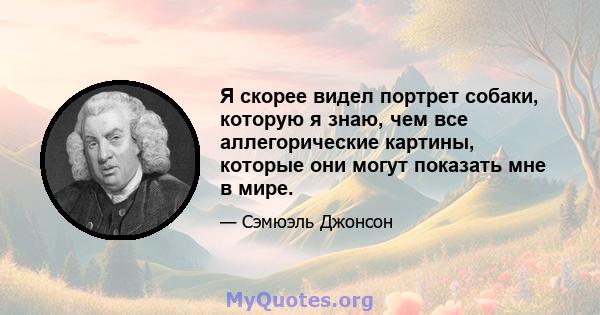 Я скорее видел портрет собаки, которую я знаю, чем все аллегорические картины, которые они могут показать мне в мире.