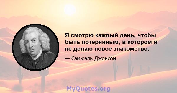 Я смотрю каждый день, чтобы быть потерянным, в котором я не делаю новое знакомство.