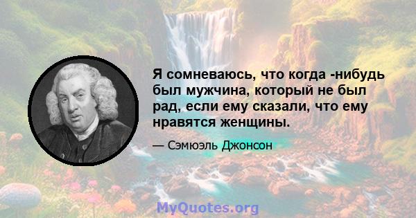 Я сомневаюсь, что когда -нибудь был мужчина, который не был рад, если ему сказали, что ему нравятся женщины.