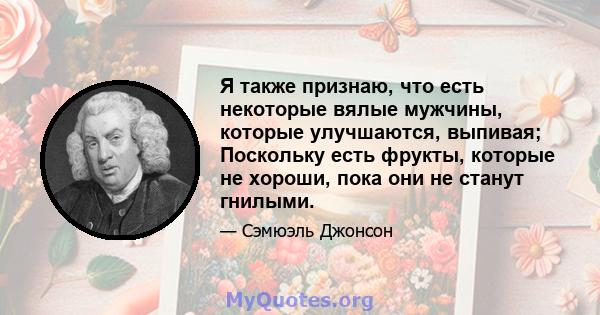 Я также признаю, что есть некоторые вялые мужчины, которые улучшаются, выпивая; Поскольку есть фрукты, которые не хороши, пока они не станут гнилыми.