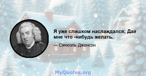 Я уже слишком наслаждался; Дай мне что -нибудь желать.