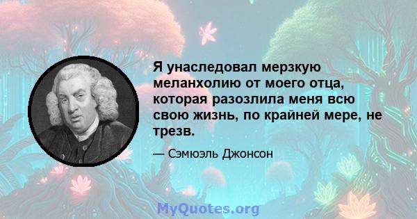 Я унаследовал мерзкую меланхолию от моего отца, которая разозлила меня всю свою жизнь, по крайней мере, не трезв.