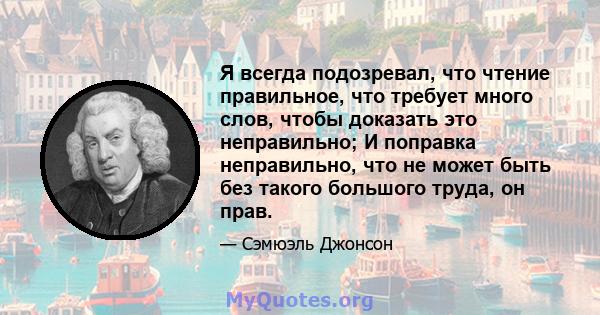 Я всегда подозревал, что чтение правильное, что требует много слов, чтобы доказать это неправильно; И поправка неправильно, что не может быть без такого большого труда, он прав.