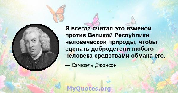 Я всегда считал это изменой против Великой Республики человеческой природы, чтобы сделать добродетели любого человека средствами обмана его.