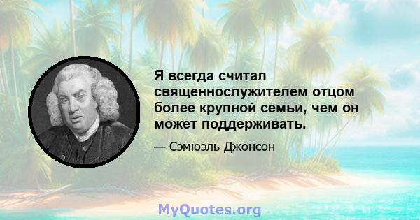 Я всегда считал священнослужителем отцом более крупной семьи, чем он может поддерживать.