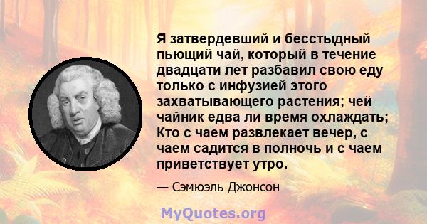 Я затвердевший и бесстыдный пьющий чай, который в течение двадцати лет разбавил свою еду только с инфузией этого захватывающего растения; чей чайник едва ли время охлаждать; Кто с чаем развлекает вечер, с чаем садится в 