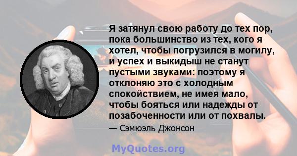 Я затянул свою работу до тех пор, пока большинство из тех, кого я хотел, чтобы погрузился в могилу, и успех и выкидыш не станут пустыми звуками: поэтому я отклоняю это с холодным спокойствием, не имея мало, чтобы