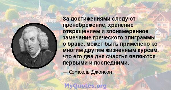 За достижениями следуют пренебрежение, хранение отвращением и злонамеренное замечание греческого эпиграммы о браке, может быть применено ко многим другим жизненным курсам, что его два дня счастья являются первыми и