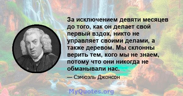 За исключением девяти месяцев до того, как он делает свой первый вздох, никто не управляет своими делами, а также деревом. Мы склонны верить тем, кого мы не знаем, потому что они никогда не обманывали нас.