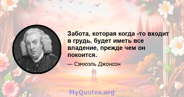 Забота, которая когда -то входит в грудь, будет иметь все владение, прежде чем он покоится.