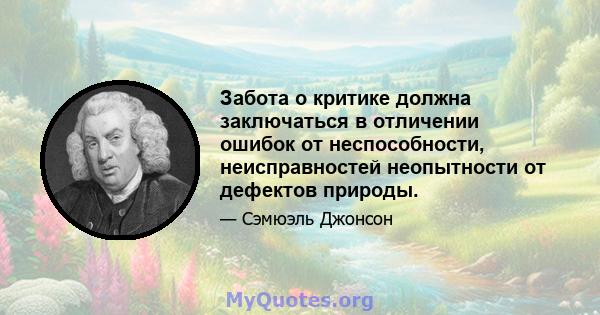 Забота о критике должна заключаться в отличении ошибок от неспособности, неисправностей неопытности от дефектов природы.