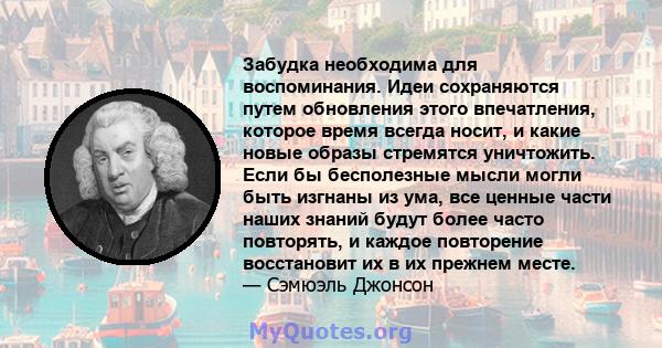 Забудка необходима для воспоминания. Идеи сохраняются путем обновления этого впечатления, которое время всегда носит, и какие новые образы стремятся уничтожить. Если бы бесполезные мысли могли быть изгнаны из ума, все