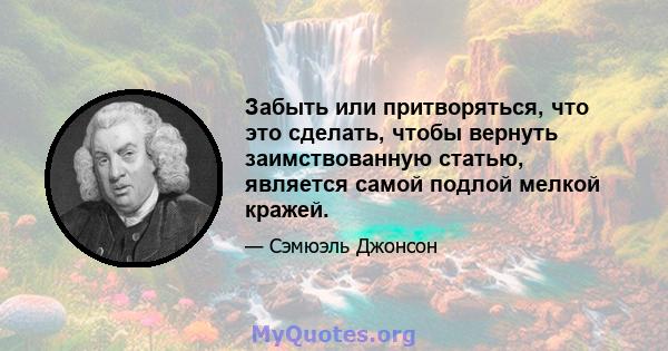 Забыть или притворяться, что это сделать, чтобы вернуть заимствованную статью, является самой подлой мелкой кражей.