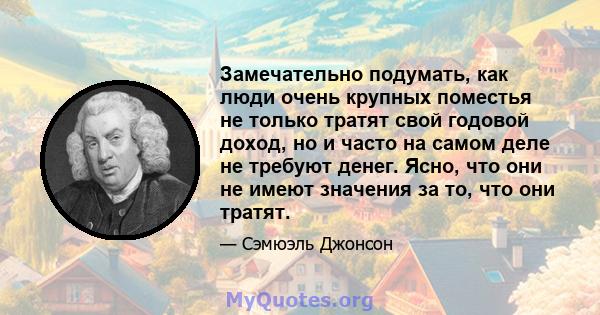 Замечательно подумать, как люди очень крупных поместья не только тратят свой годовой доход, но и часто на самом деле не требуют денег. Ясно, что они не имеют значения за то, что они тратят.