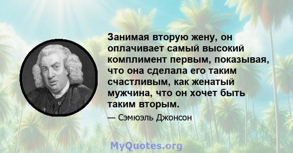 Занимая вторую жену, он оплачивает самый высокий комплимент первым, показывая, что она сделала его таким счастливым, как женатый мужчина, что он хочет быть таким вторым.