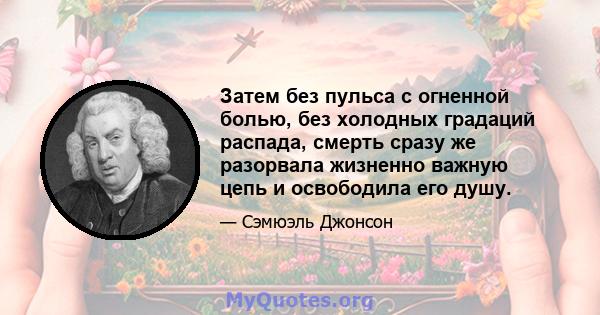 Затем без пульса с огненной болью, без холодных градаций распада, смерть сразу же разорвала жизненно важную цепь и освободила его душу.