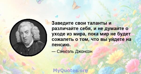 Заведите свои таланты и различайте себя, и не думайте о уходе из мира, пока мир не будет сожалеть о том, что вы уйдете на пенсию.